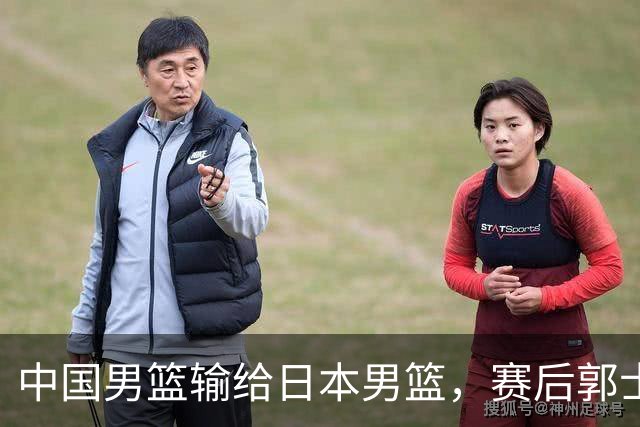 中国男篮输给日本男篮，赛后郭士强说：“这个夏天我们整个中国男篮都非常努力”